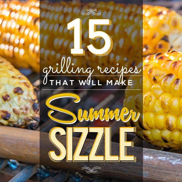 15 Grilling Recipes That Will Make Summer Sizzle